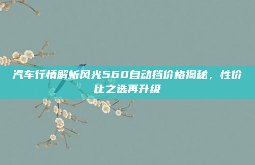 汽车行情解析风光560自动挡价格揭秘，性价比之选再升级