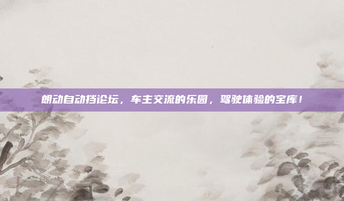 朗动自动挡论坛,车主交流的乐园,驾驶体验的宝库!
