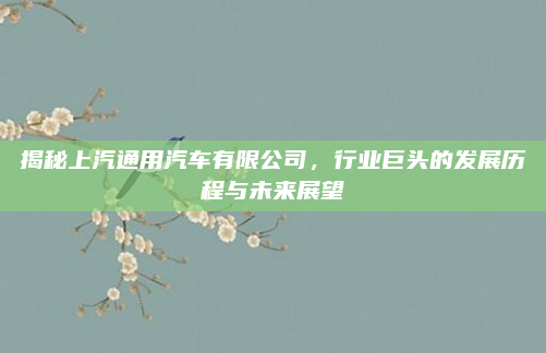 揭秘上汽通用汽车有限公司，行业巨头的发展历程与未来展望