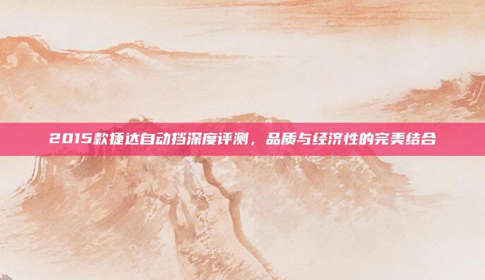 2015款捷达自动挡深度评测，品质与经济性的完美结合