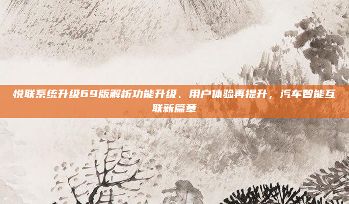 悦联系统升级69版解析功能升级、用户体验再提升，汽车智能互联新篇章