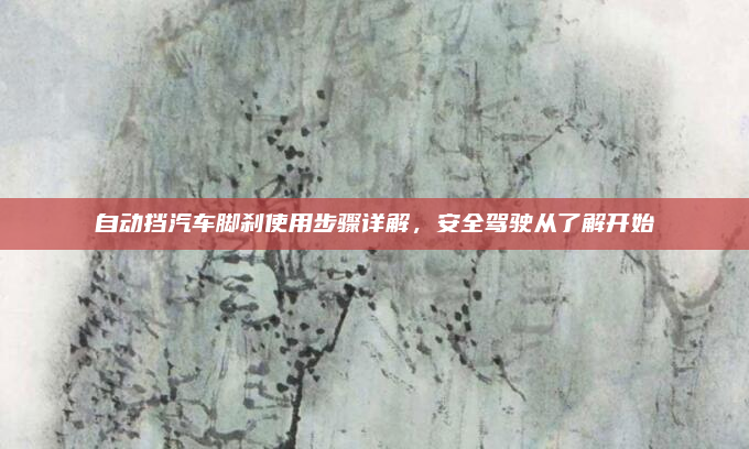 自动挡汽车脚刹使用步骤详解，安全驾驶从了解开始