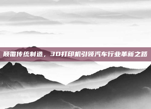 颠覆传统制造,3D打印机引领汽车行业革新之路