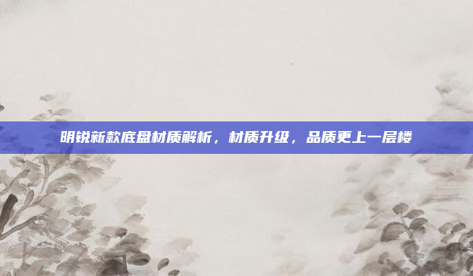 明锐新款底盘材质解析，材质升级，品质更上一层楼