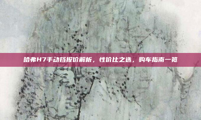 哈弗H7手动挡报价解析,性价比之选,购车指南一览