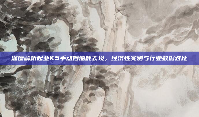 深度解析起亚K5手动挡油耗表现，经济性实测与行业数据对比