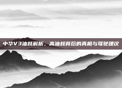 中华V3油耗解析,高油耗背后的真相与驾驶建议
