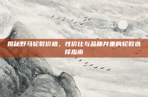 揭秘野马轮毂价格，性价比与品质并重的轮毂选择指南