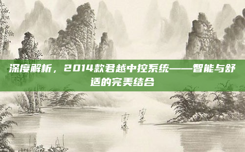 深度解析，2014款君越中控系统——智能与舒适的完美结合