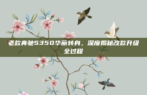 老款奔驰S350华丽转身，深度揭秘改款升级全过程