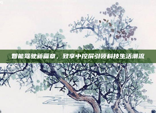 智能驾驶新篇章,致享中控屏引领科技生活潮流