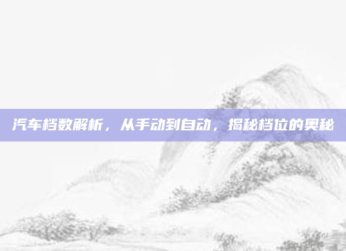 汽车档数解析，从手动到自动，揭秘档位的奥秘