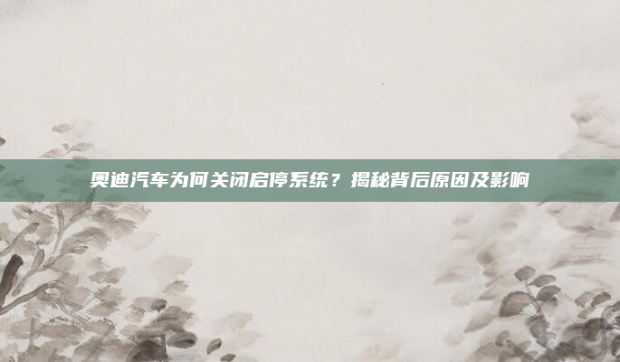 奥迪汽车为何关闭启停系统？揭秘背后原因及影响