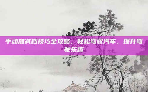 手动加减档技巧全攻略，轻松驾驭汽车，提升驾驶乐趣