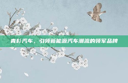 青杉汽车，引领新能源汽车潮流的领军品牌