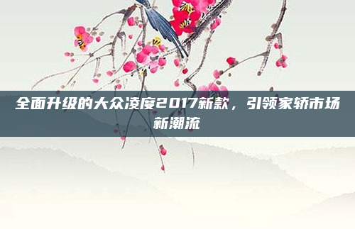 全面升级的大众凌度2017新款，引领家轿市场新潮流