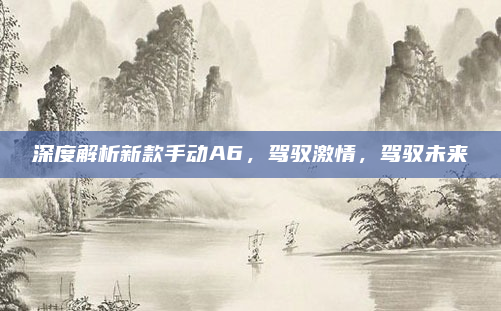 深度解析新款手动A6，驾驭激情，驾驭未来