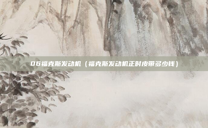 06福克斯发动机（福克斯发动机正时皮带多少钱）