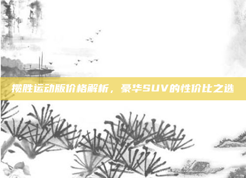 揽胜运动版价格解析，豪华SUV的性价比之选