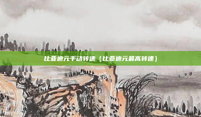 比亚迪元手动转速（比亚迪元最高转速）