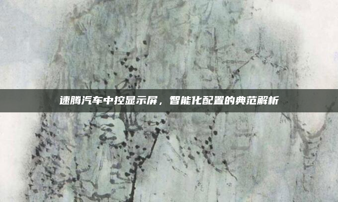 速腾汽车中控显示屏，智能化配置的典范解析