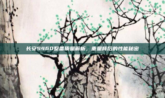 长安S460整备质量解析，重量背后的性能秘密