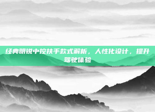 经典明锐中控扶手款式解析，人性化设计，提升驾驶体验