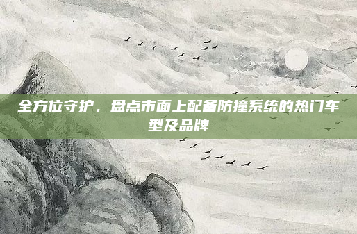 全方位守护，盘点市面上配备防撞系统的热门车型及品牌