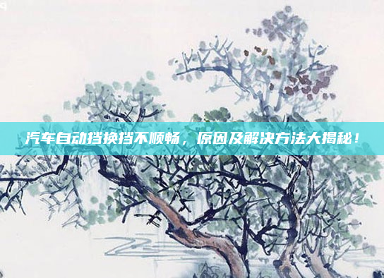 汽车自动挡换挡不顺畅，原因及解决方法大揭秘！