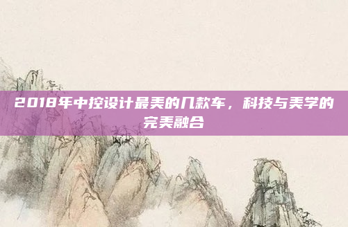 2018年中控设计最美的几款车，科技与美学的完美融合