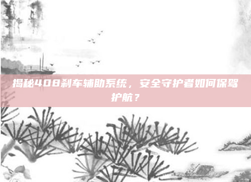 揭秘408刹车辅助系统，安全守护者如何保驾护航？