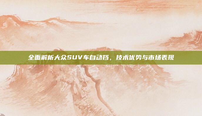 全面解析大众SUV车自动挡，技术优势与市场表现