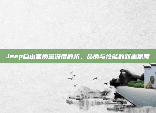 Jeep自由客质量深度解析，品质与性能的双重保障