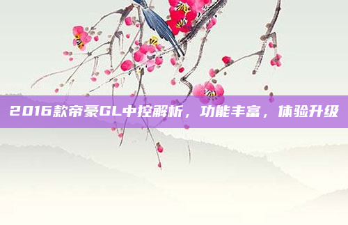 2016款帝豪GL中控解析，功能丰富，体验升级