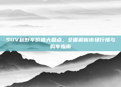 SUV越野车价格大盘点，全面解析市场行情与购车指南