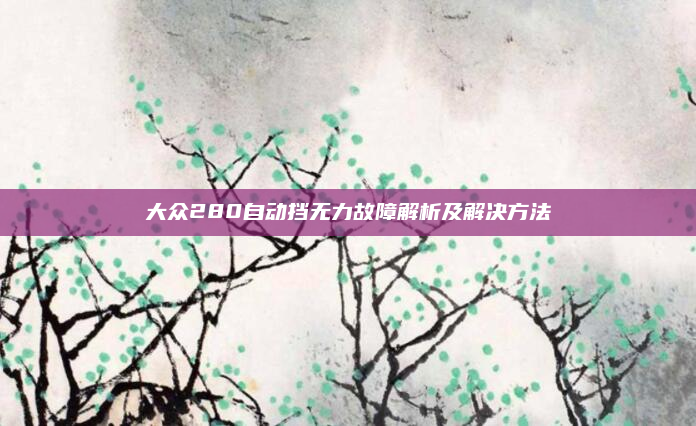 大众280自动挡无力故障解析及解决方法