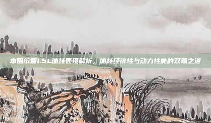 本田缤智1.5L油耗表现解析，油耗经济性与动力性能的双赢之道