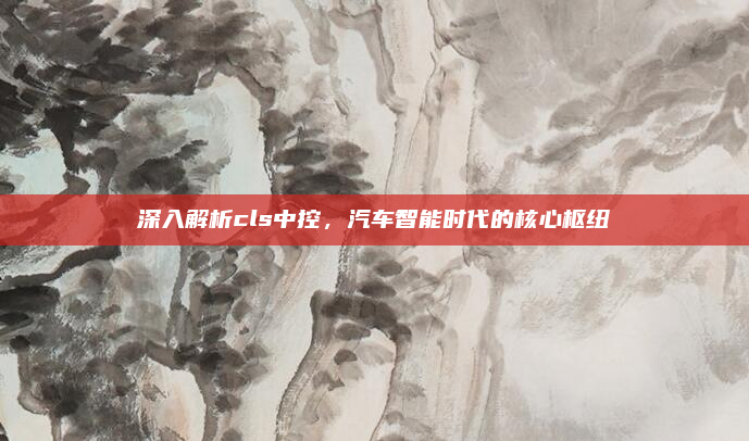 深入解析cls中控，汽车智能时代的核心枢纽