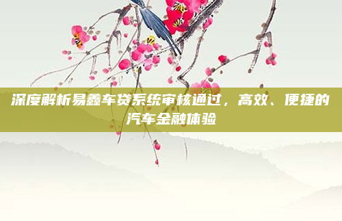 深度解析易鑫车贷系统审核通过，高效、便捷的汽车金融体验