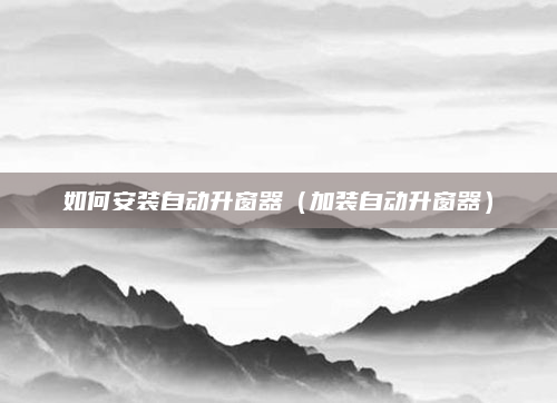 如何安装自动升窗器(加装自动升窗器)