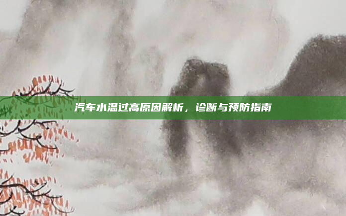 汽车水温过高原因解析，诊断与预防指南
