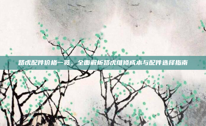 路虎配件价格一览，全面解析路虎维修成本与配件选择指南
