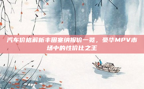 汽车价格解析丰田塞纳报价一览，豪华MPV市场中的性价比之王