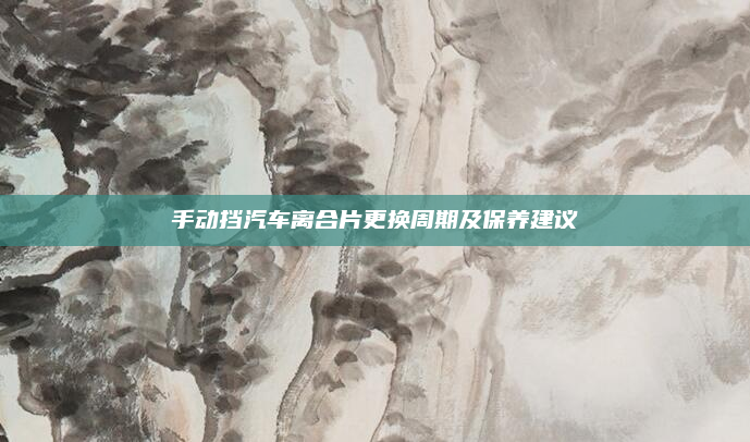 手动挡汽车离合片更换周期及保养建议