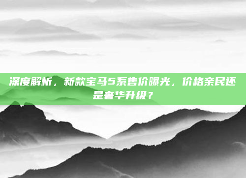 深度解析，新款宝马5系售价曝光，价格亲民还是奢华升级？
