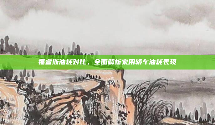 福睿斯油耗对比，全面解析家用轿车油耗表现
