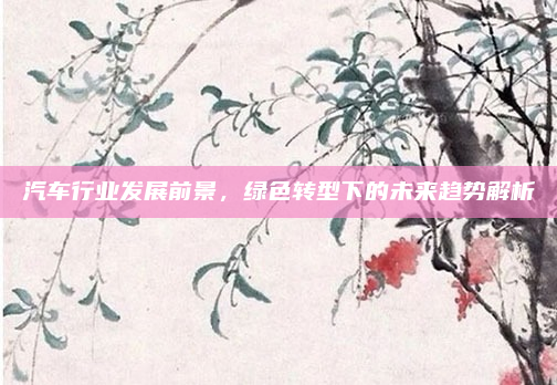 汽车行业发展前景，绿色转型下的未来趋势解析