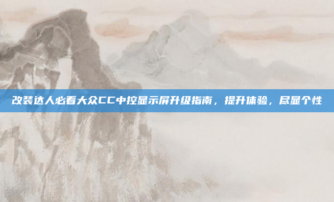 改装达人必看大众CC中控显示屏升级指南，提升体验，尽显个性
