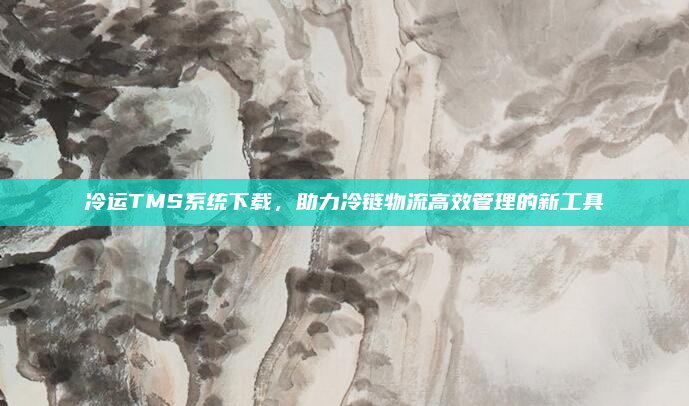冷运TMS系统下载，助力冷链物流高效管理的新工具