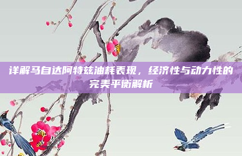 详解马自达阿特兹油耗表现，经济性与动力性的完美平衡解析